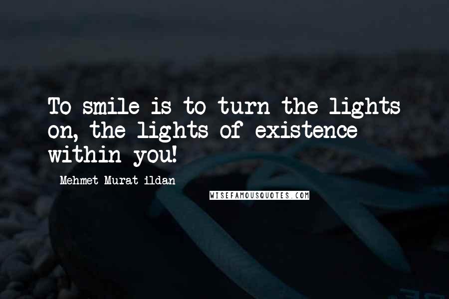 Mehmet Murat Ildan Quotes: To smile is to turn the lights on, the lights of existence within you!