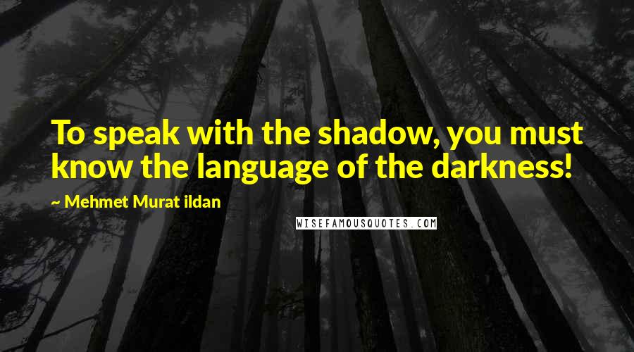 Mehmet Murat Ildan Quotes: To speak with the shadow, you must know the language of the darkness!