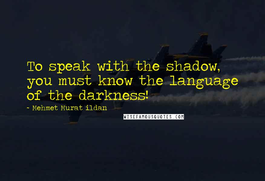 Mehmet Murat Ildan Quotes: To speak with the shadow, you must know the language of the darkness!