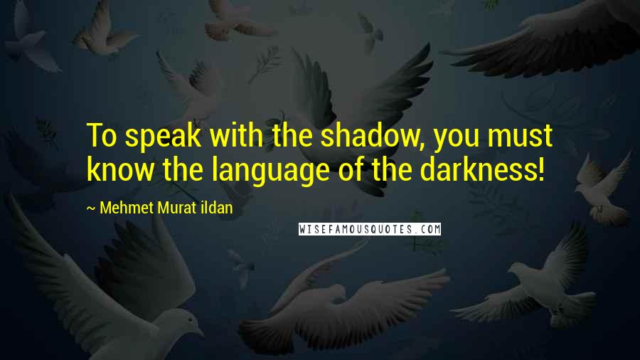 Mehmet Murat Ildan Quotes: To speak with the shadow, you must know the language of the darkness!