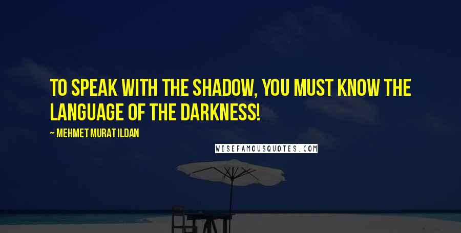 Mehmet Murat Ildan Quotes: To speak with the shadow, you must know the language of the darkness!