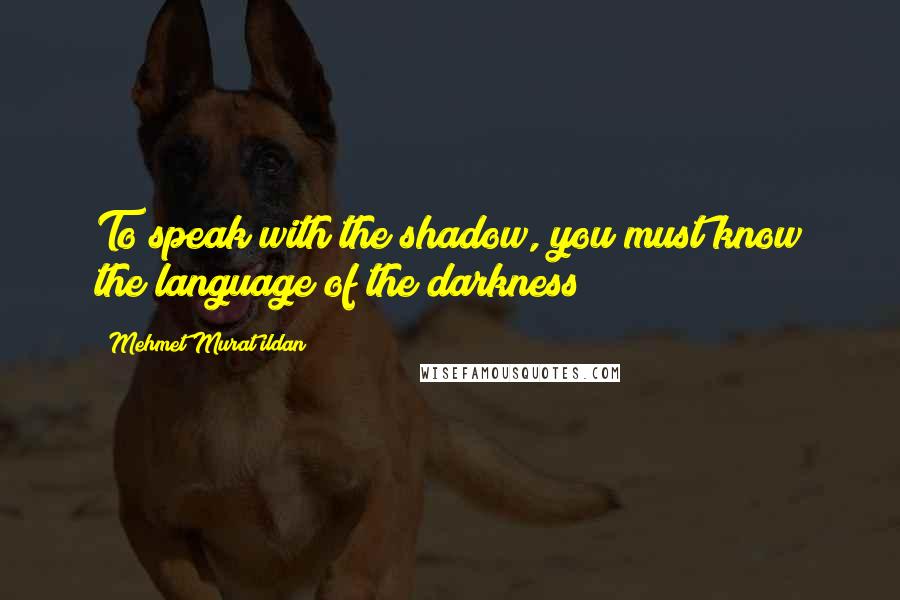 Mehmet Murat Ildan Quotes: To speak with the shadow, you must know the language of the darkness!