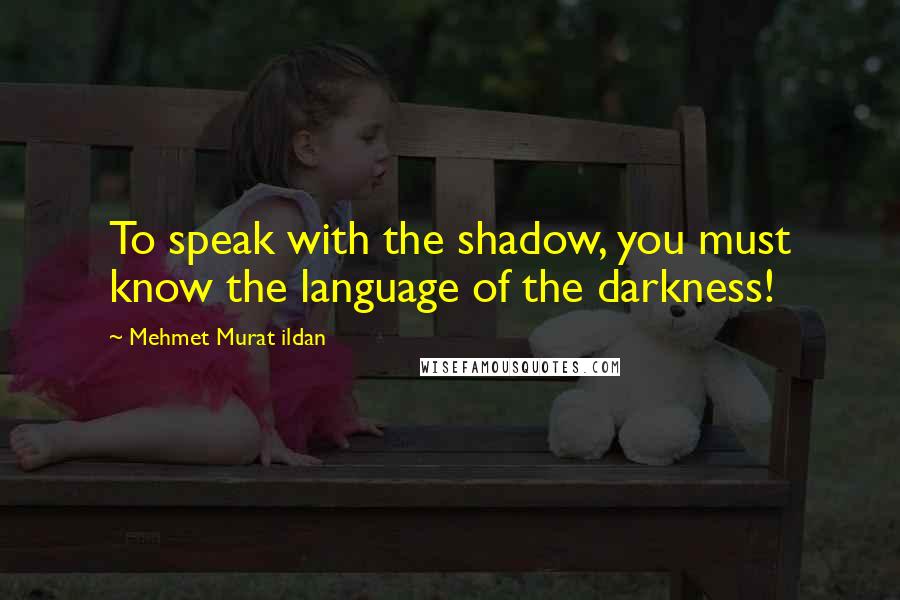 Mehmet Murat Ildan Quotes: To speak with the shadow, you must know the language of the darkness!