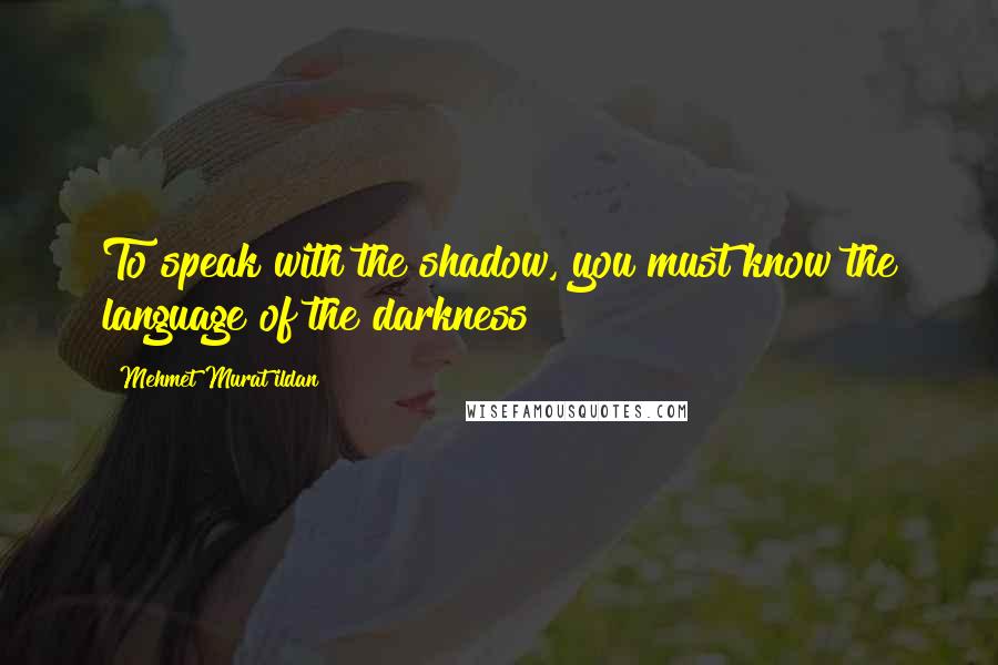 Mehmet Murat Ildan Quotes: To speak with the shadow, you must know the language of the darkness!