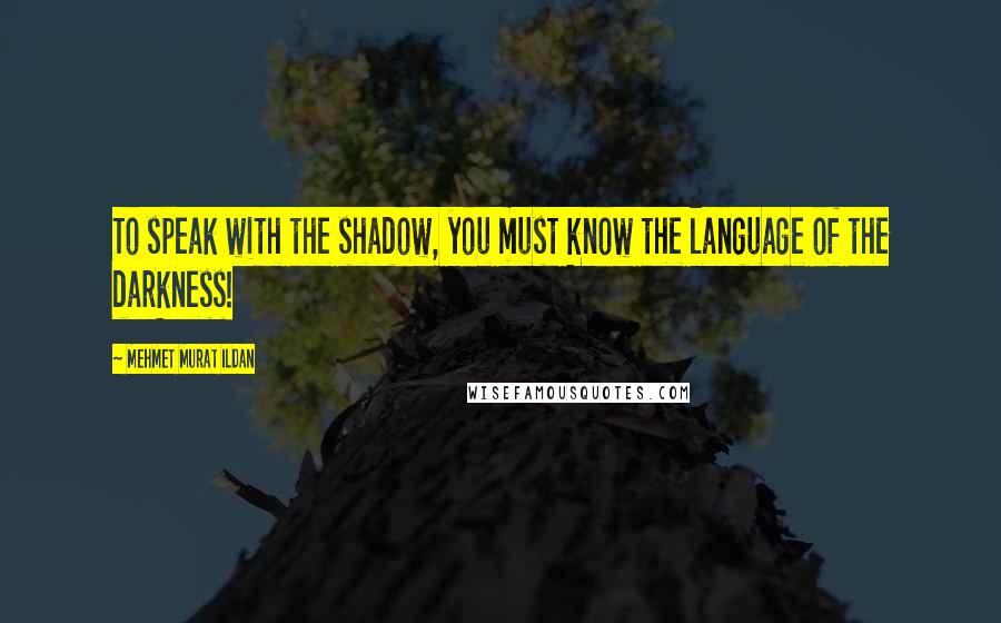 Mehmet Murat Ildan Quotes: To speak with the shadow, you must know the language of the darkness!