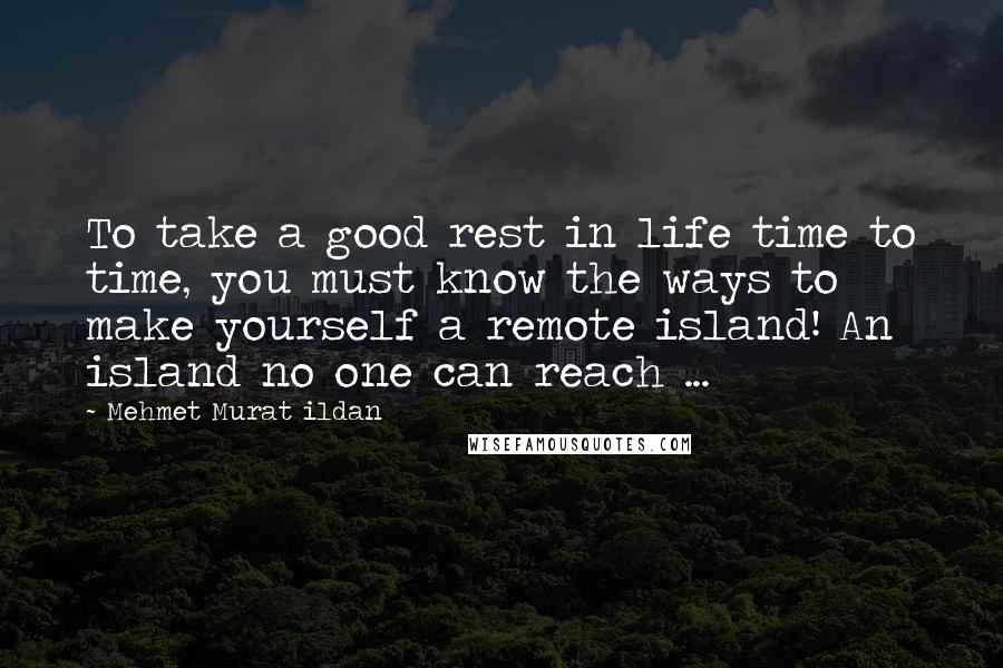 Mehmet Murat Ildan Quotes: To take a good rest in life time to time, you must know the ways to make yourself a remote island! An island no one can reach ...