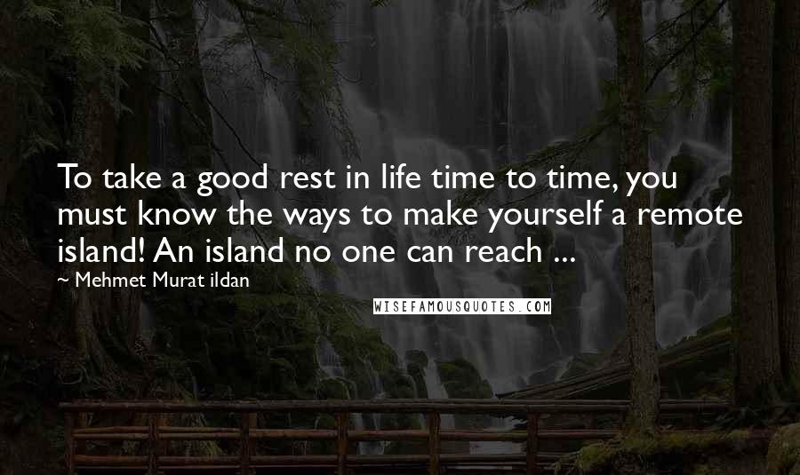 Mehmet Murat Ildan Quotes: To take a good rest in life time to time, you must know the ways to make yourself a remote island! An island no one can reach ...