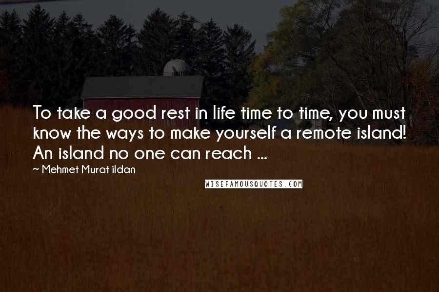 Mehmet Murat Ildan Quotes: To take a good rest in life time to time, you must know the ways to make yourself a remote island! An island no one can reach ...