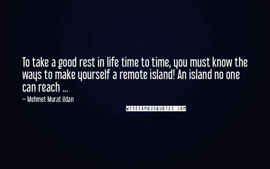 Mehmet Murat Ildan Quotes: To take a good rest in life time to time, you must know the ways to make yourself a remote island! An island no one can reach ...