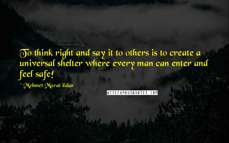 Mehmet Murat Ildan Quotes: To think right and say it to others is to create a universal shelter where every man can enter and feel safe!