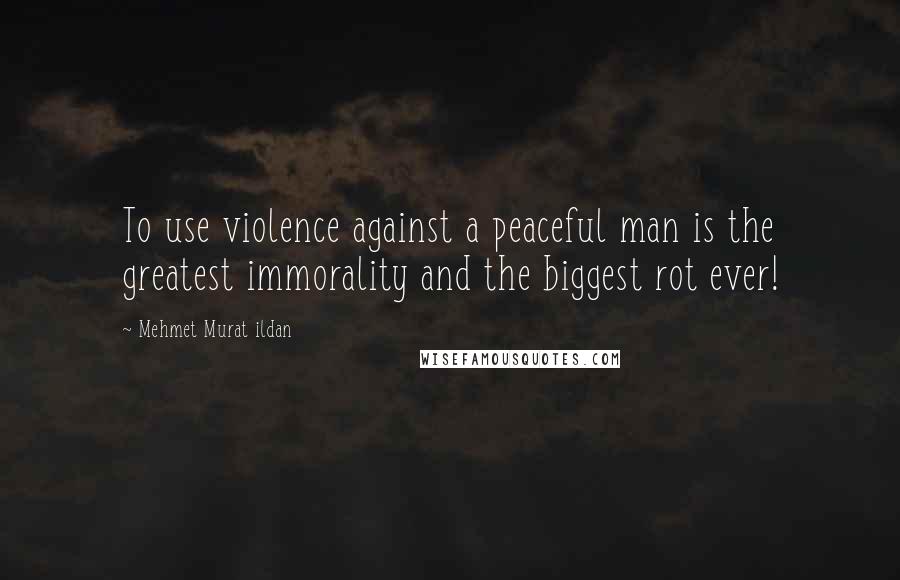 Mehmet Murat Ildan Quotes: To use violence against a peaceful man is the greatest immorality and the biggest rot ever!