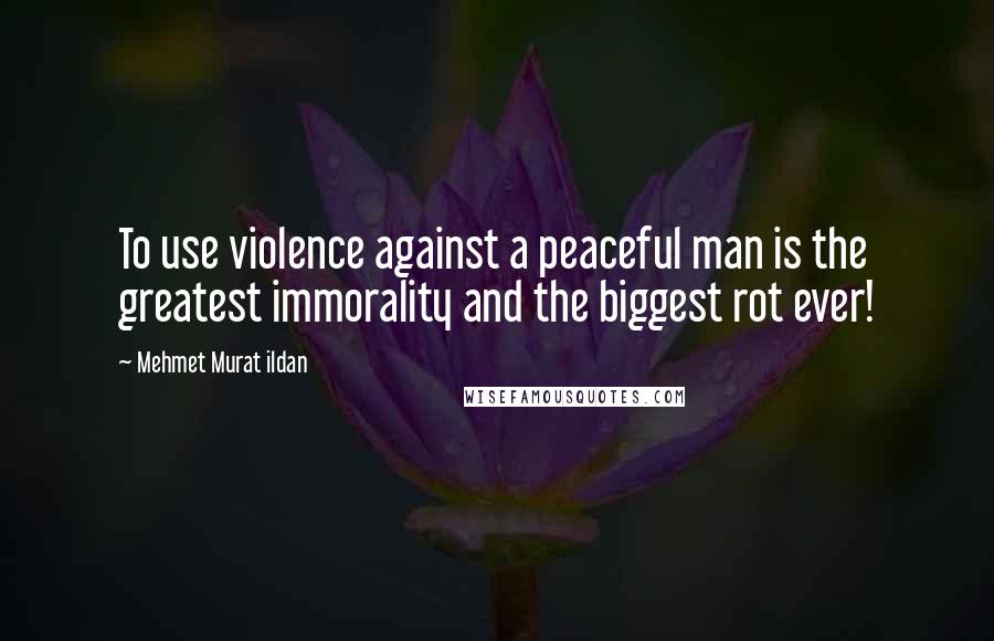 Mehmet Murat Ildan Quotes: To use violence against a peaceful man is the greatest immorality and the biggest rot ever!