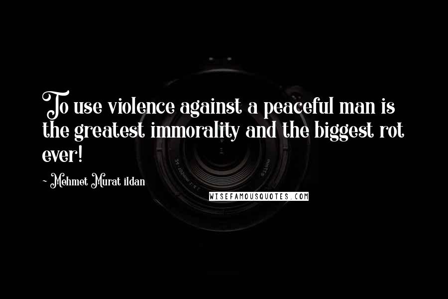 Mehmet Murat Ildan Quotes: To use violence against a peaceful man is the greatest immorality and the biggest rot ever!