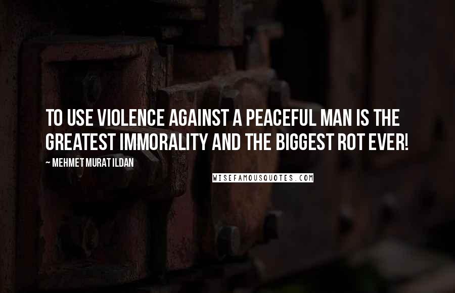 Mehmet Murat Ildan Quotes: To use violence against a peaceful man is the greatest immorality and the biggest rot ever!