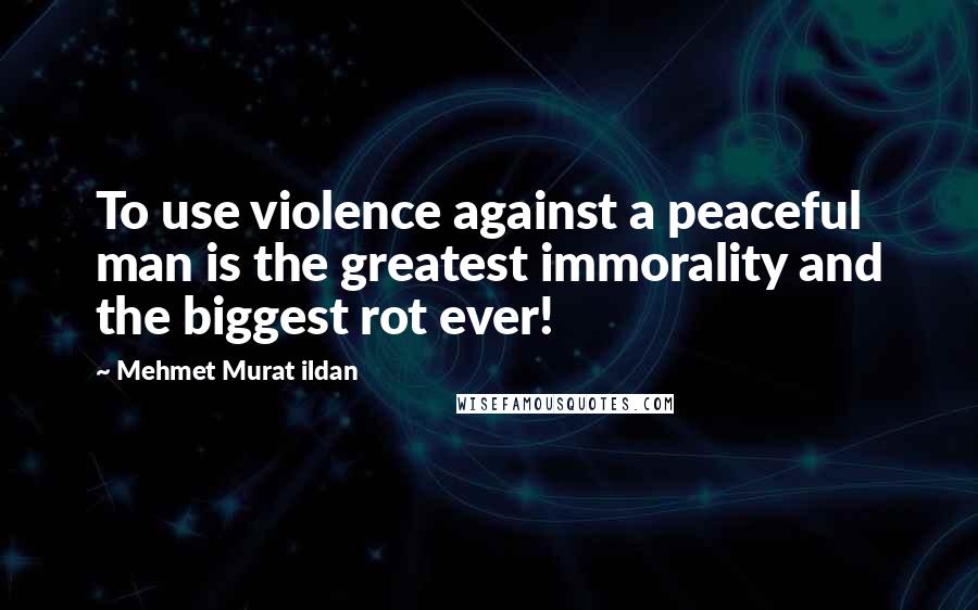 Mehmet Murat Ildan Quotes: To use violence against a peaceful man is the greatest immorality and the biggest rot ever!