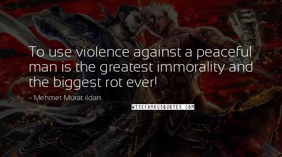Mehmet Murat Ildan Quotes: To use violence against a peaceful man is the greatest immorality and the biggest rot ever!