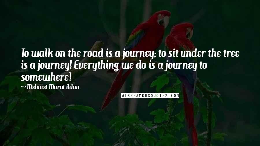 Mehmet Murat Ildan Quotes: To walk on the road is a journey; to sit under the tree is a journey! Everything we do is a journey to somewhere!