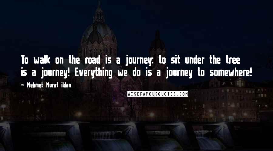 Mehmet Murat Ildan Quotes: To walk on the road is a journey; to sit under the tree is a journey! Everything we do is a journey to somewhere!