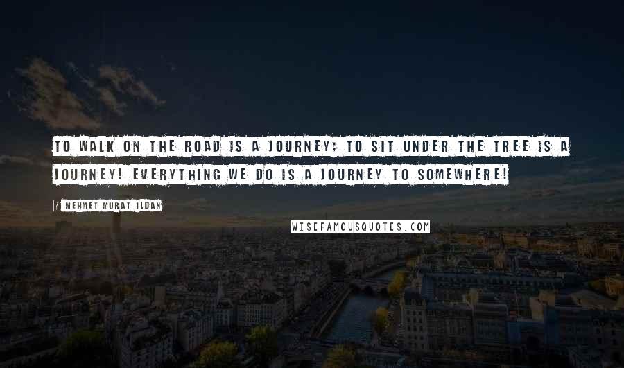 Mehmet Murat Ildan Quotes: To walk on the road is a journey; to sit under the tree is a journey! Everything we do is a journey to somewhere!