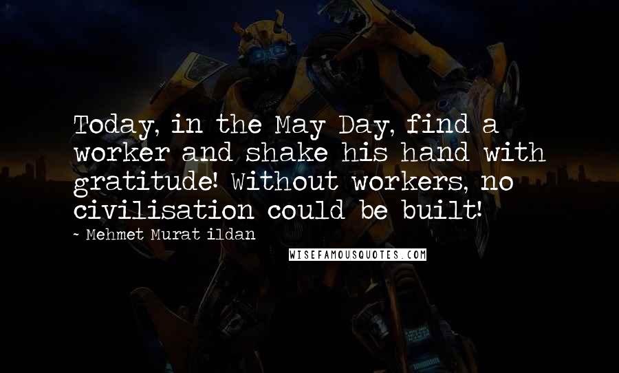 Mehmet Murat Ildan Quotes: Today, in the May Day, find a worker and shake his hand with gratitude! Without workers, no civilisation could be built!