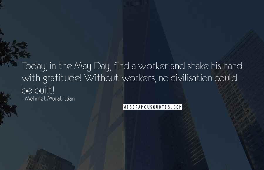 Mehmet Murat Ildan Quotes: Today, in the May Day, find a worker and shake his hand with gratitude! Without workers, no civilisation could be built!