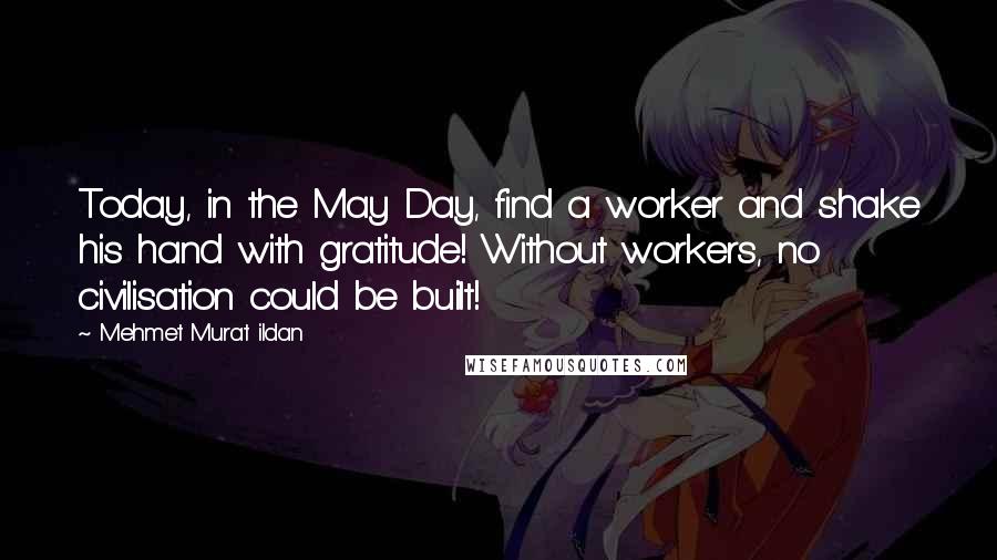 Mehmet Murat Ildan Quotes: Today, in the May Day, find a worker and shake his hand with gratitude! Without workers, no civilisation could be built!