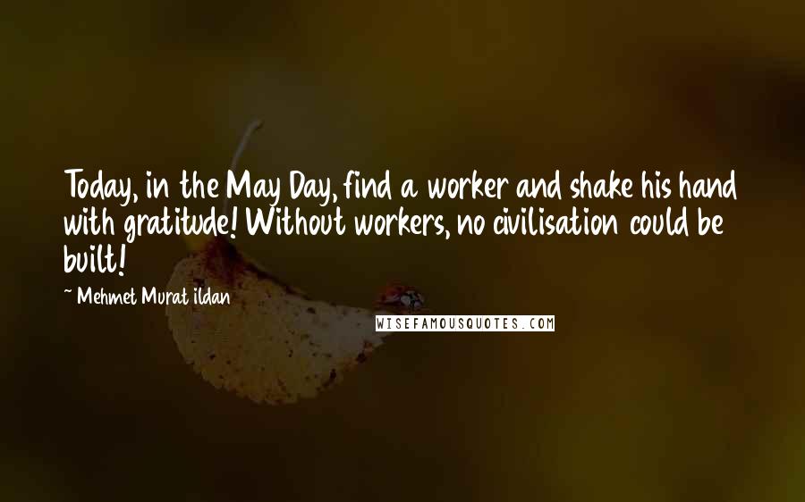 Mehmet Murat Ildan Quotes: Today, in the May Day, find a worker and shake his hand with gratitude! Without workers, no civilisation could be built!
