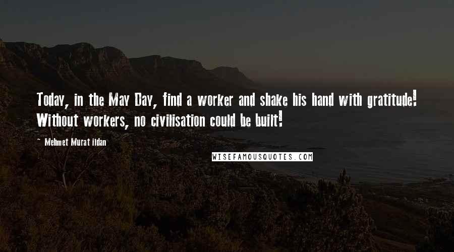 Mehmet Murat Ildan Quotes: Today, in the May Day, find a worker and shake his hand with gratitude! Without workers, no civilisation could be built!