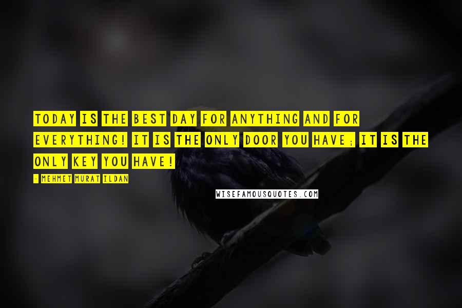 Mehmet Murat Ildan Quotes: Today is the best day for anything and for everything! It is the only door you have; it is the only key you have!