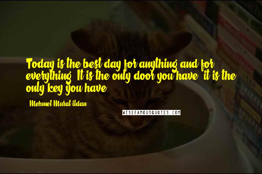 Mehmet Murat Ildan Quotes: Today is the best day for anything and for everything! It is the only door you have; it is the only key you have!