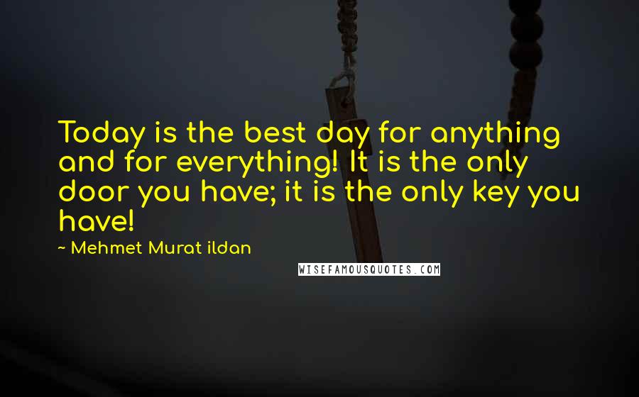 Mehmet Murat Ildan Quotes: Today is the best day for anything and for everything! It is the only door you have; it is the only key you have!