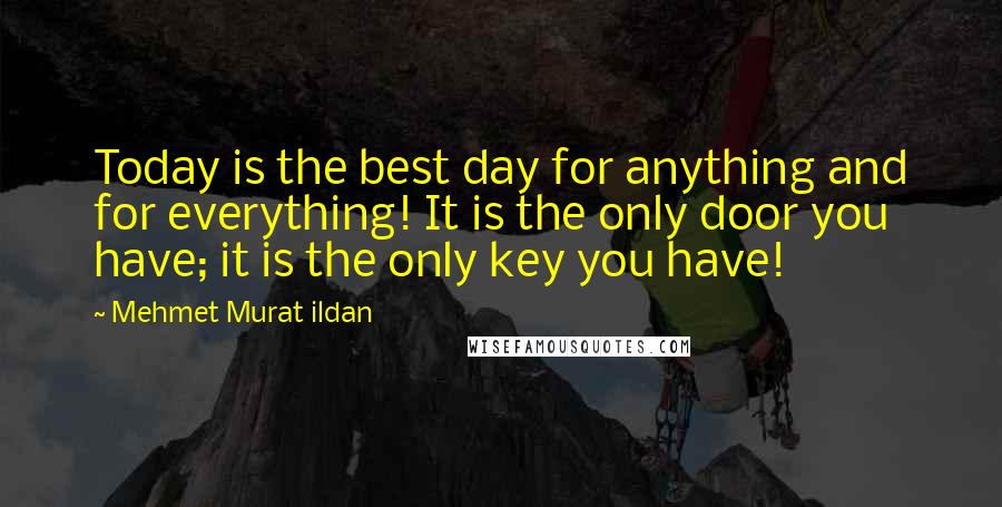 Mehmet Murat Ildan Quotes: Today is the best day for anything and for everything! It is the only door you have; it is the only key you have!