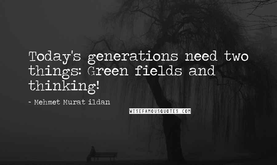 Mehmet Murat Ildan Quotes: Today's generations need two things: Green fields and thinking!