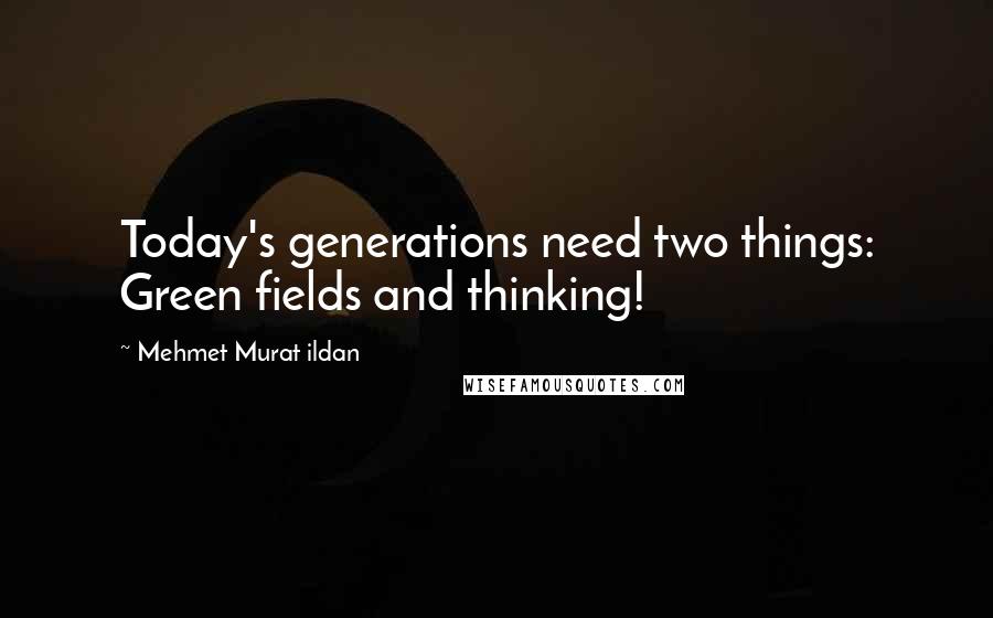 Mehmet Murat Ildan Quotes: Today's generations need two things: Green fields and thinking!