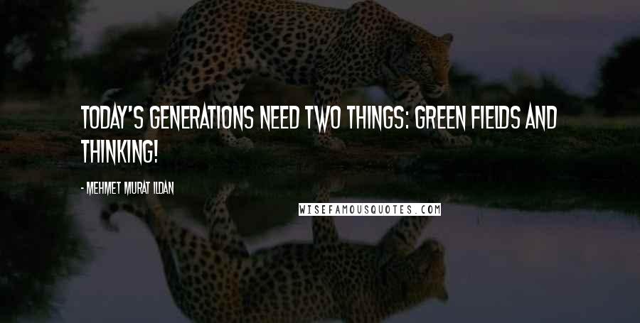 Mehmet Murat Ildan Quotes: Today's generations need two things: Green fields and thinking!