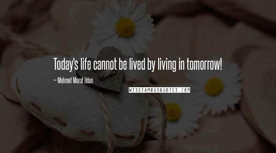 Mehmet Murat Ildan Quotes: Today's life cannot be lived by living in tomorrow!