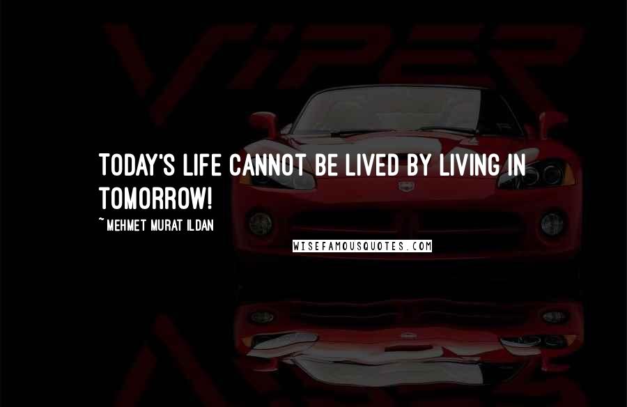 Mehmet Murat Ildan Quotes: Today's life cannot be lived by living in tomorrow!
