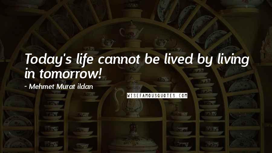 Mehmet Murat Ildan Quotes: Today's life cannot be lived by living in tomorrow!