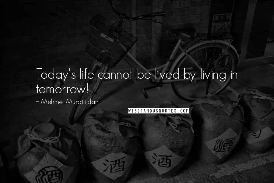Mehmet Murat Ildan Quotes: Today's life cannot be lived by living in tomorrow!