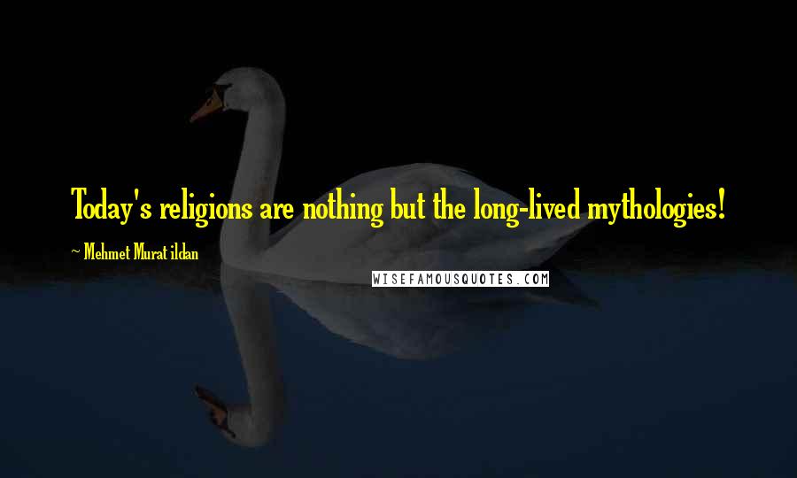 Mehmet Murat Ildan Quotes: Today's religions are nothing but the long-lived mythologies!