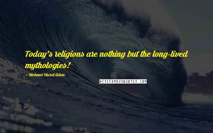 Mehmet Murat Ildan Quotes: Today's religions are nothing but the long-lived mythologies!