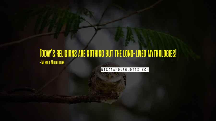 Mehmet Murat Ildan Quotes: Today's religions are nothing but the long-lived mythologies!