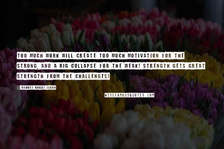 Mehmet Murat Ildan Quotes: Too much work will create too much motivation for the strong, and a big collapse for the weak! Strength gets great strength from the challenges!