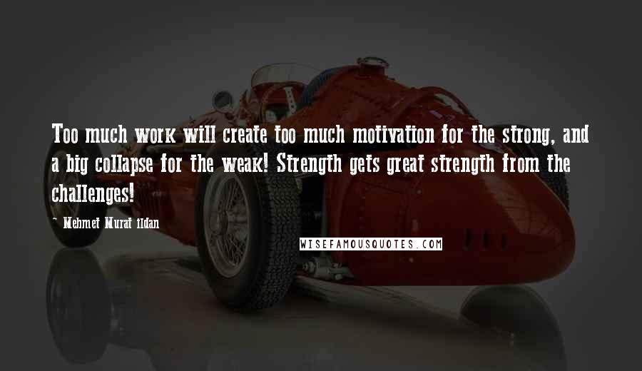 Mehmet Murat Ildan Quotes: Too much work will create too much motivation for the strong, and a big collapse for the weak! Strength gets great strength from the challenges!