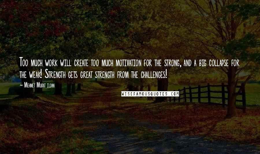 Mehmet Murat Ildan Quotes: Too much work will create too much motivation for the strong, and a big collapse for the weak! Strength gets great strength from the challenges!