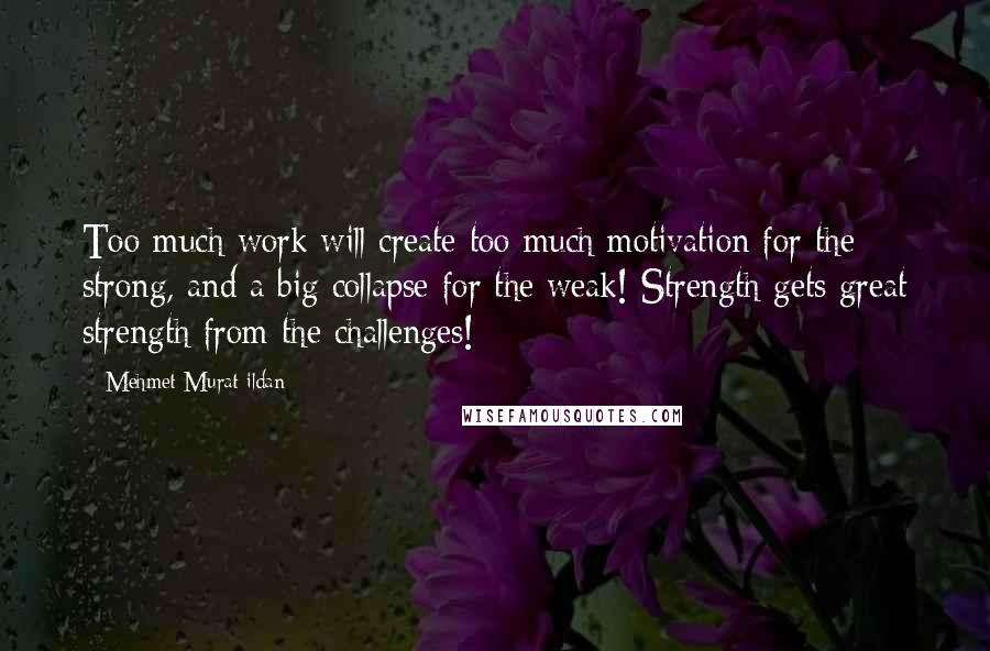 Mehmet Murat Ildan Quotes: Too much work will create too much motivation for the strong, and a big collapse for the weak! Strength gets great strength from the challenges!