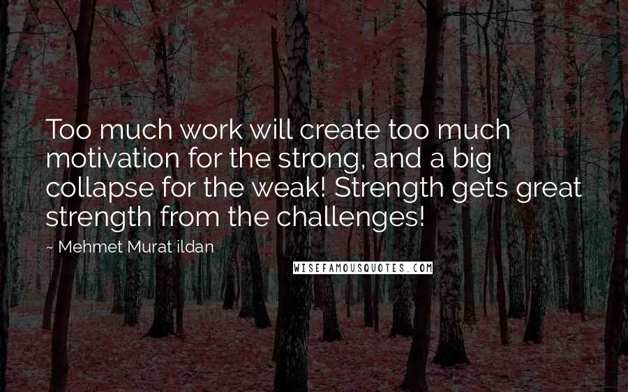 Mehmet Murat Ildan Quotes: Too much work will create too much motivation for the strong, and a big collapse for the weak! Strength gets great strength from the challenges!