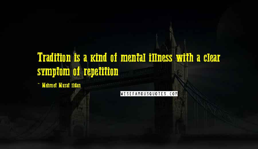 Mehmet Murat Ildan Quotes: Tradition is a kind of mental illness with a clear symptom of repetition