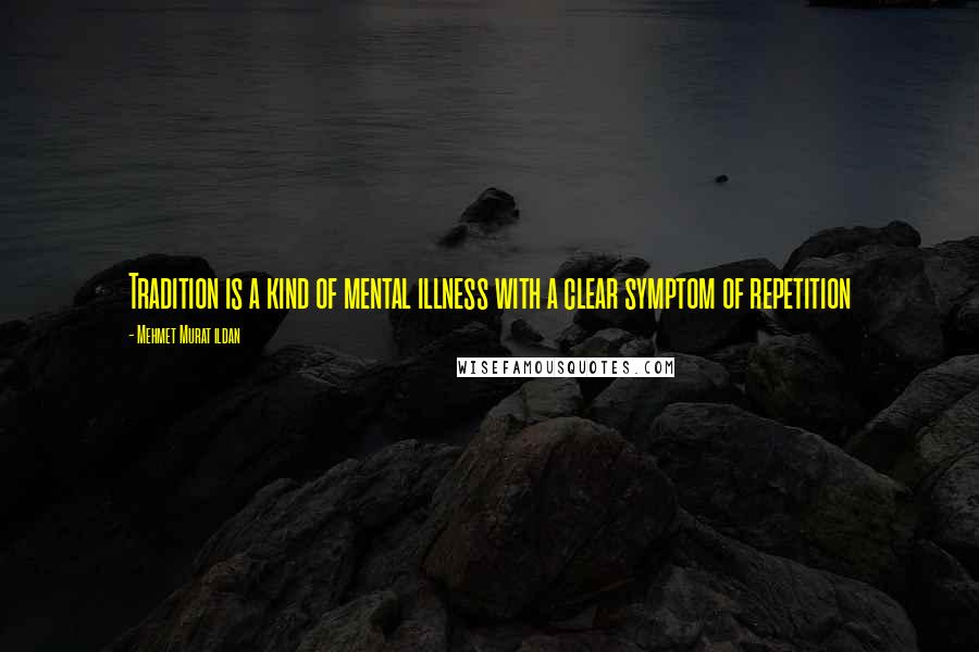 Mehmet Murat Ildan Quotes: Tradition is a kind of mental illness with a clear symptom of repetition