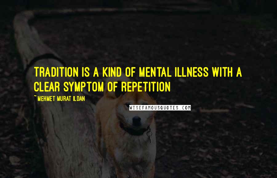 Mehmet Murat Ildan Quotes: Tradition is a kind of mental illness with a clear symptom of repetition